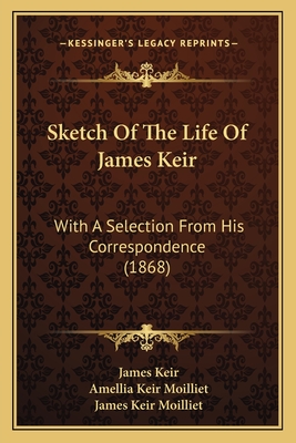 Sketch Of The Life Of James Keir: With A Selection From His Correspondence (1868) - Keir, James, and Moilliet, Amellia Keir, and Moilliet, James Keir