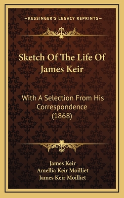 Sketch of the Life of James Keir: With a Selection from His Correspondence (1868) - Keir, James, and Moilliet, Amellia Keir, and Moilliet, James Keir