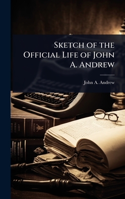 Sketch of the Official Life of John A. Andrew - Andrew, John a
