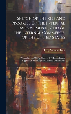 Sketch Of The Rise And Progress Of The Internal Improvements, And Of The Internal Commerce, Of The United States: With A Review Of The Charges Of Monopoly And Oppression Made Against Railroad Corporations - Poor, Henry Varnum