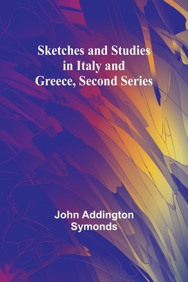 Sketches and Studies in Italy and Greece, Second Series - Symonds, John Addington