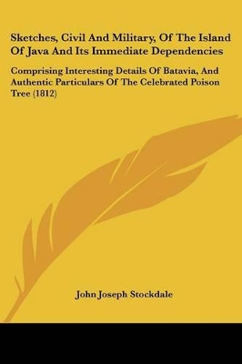 Sketches, Civil And Military, Of The Island Of Java And Its Immediate Dependencies: Comprising Interesting Details Of Batavia, And Authentic Particulars Of The Celebrated Poison Tree (1812) - Stockdale, John Joseph