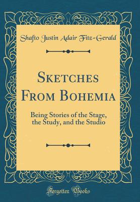 Sketches from Bohemia: Being Stories of the Stage, the Study, and the Studio (Classic Reprint) - Fitz-Gerald, Shafto Justin Adair