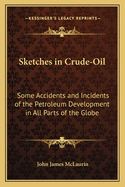 Sketches in Crude-Oil: Some Accidents and Incidents of the Petroleum Development in All Parts of the Globe