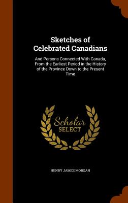 Sketches of Celebrated Canadians: And Persons Connected With Canada, From the Earliest Period in the History of the Province Down to the Present Time - Morgan, Henry James