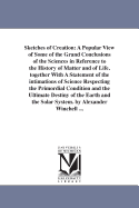 Sketches of Creation: A Popular View of Some of the Grand Conclusions of the Sciences in Reference to the History of Matter and of Life. together With A Statement of the intimations of Science Respecting the Primordial Condition and the Ultimate...