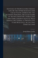 Sketches of Frontier And Indian Life on the Upper Missouri And Great Plains. Embracing the Author's Personal Recollections of Noted Frontier Characters And Some Observations of Wild Indian Life During a Twenty-five Years Residence in the two Dakotas' And