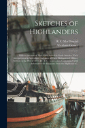 Sketches of Highlanders [microform]: With an Account of Their Early Arrival in North America, Their Advancement in Agriculture, and Some of Their Distinguished Military Services in the War of 1812, &c. & C.: With Letters Containing Useful Information...