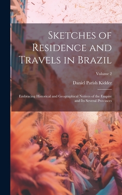 Sketches of Residence and Travels in Brazil: Embracing Historical and Geographical Notices of the Empire and Its Several Provinces; Volume 2 - Kidder, Daniel Parish