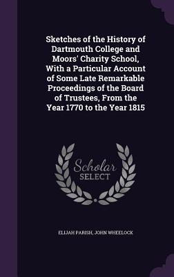 Sketches of the History of Dartmouth College and Moors' Charity School, With a Particular Account of Some Late Remarkable Proceedings of the Board of Trustees, From the Year 1770 to the Year 1815 - Parish, Elijah, and Wheelock, John