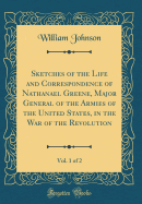 Sketches of the Life and Correspondence of Nathanael Greene, Major General of the Armies of the United States, in the War of the Revolution, Vol. 1 of 2 (Classic Reprint)