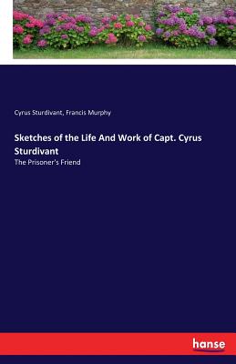 Sketches of the Life And Work of Capt. Cyrus Sturdivant: The Prisoner's Friend - Sturdivant, Cyrus, and Murphy, Francis