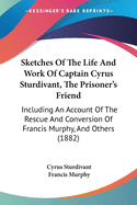Sketches Of The Life And Work Of Captain Cyrus Sturdivant, The Prisoner's Friend: Including An Account Of The Rescue And Conversion Of Francis Murphy, And Others (1882)