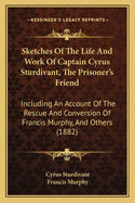 Sketches Of The Life And Work Of Captain Cyrus Sturdivant, The Prisoner's Friend: Including An Account Of The Rescue And Conversion Of Francis Murphy, And Others (1882)