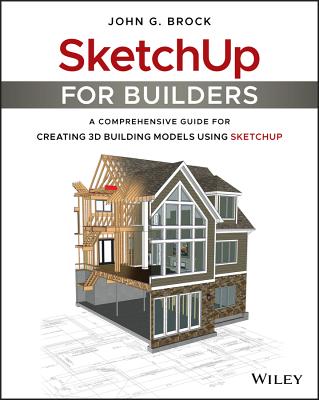 Sketchup for Builders: A Comprehensive Guide for Creating 3D Building Models Using Sketchup - Brock, John G