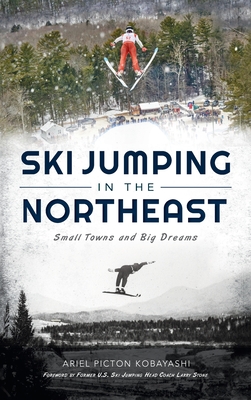 Ski Jumping in the Northeast: Small Towns and Big Dreams - Kobayashi, Ariel Picton, and Stone, Former U S Ski Jumping Head (Foreword by)