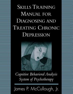 Skills Training Manual for Diagnosing and Treating Chronic Depression: Cognitive Behavioral Analysis System of Psychotherapy - McCullough, James P, PhD