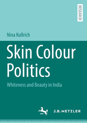 Skin Colour Politics: Whiteness and Beauty in India - Kullrich, Nina