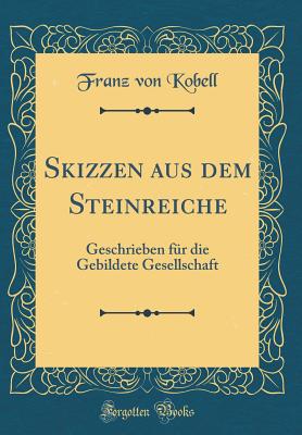 Skizzen Aus Dem Steinreiche: Geschrieben Fur Die Gebildete Gesellschaft (Classic Reprint) - Kobell, Franz Von