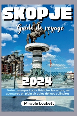 Skopj Guide De Voyage 2024: Votre passeport pour l'histoire, la culture, les aventures en plein air et les dlices culinaires - Lockett, Miracle