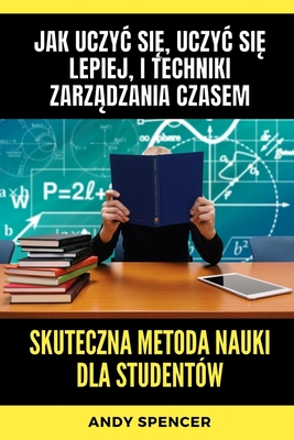 Skuteczna metoda nauki dla student?w: Jak uczyc si , uczyc si  lepiej, i techniki zarz dzania czasem - Spencer, Andy