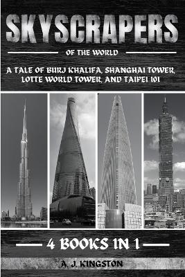 Skyscrapers Of The World: A Tale Of Burj Khalifa, Shanghai Tower, Lotte World Tower, And Taipei 101 - Kingston, A J