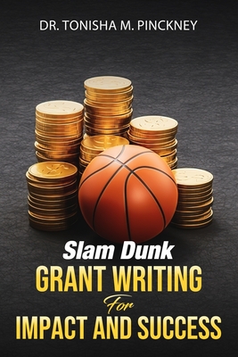 Slam Dunk: Grant Writing for Impact and Success Dr. Tonisha M. Pinckney - Pinckney, Tonisha M