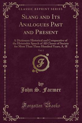 Slang and Its Analogues Past and Present, Vol. 1: A Dictionary Historical and Comparative of the Heterodox Speech of All Classes of Society for More Than Three Hundred Years; A.-B (Classic Reprint) - Farmer, John S