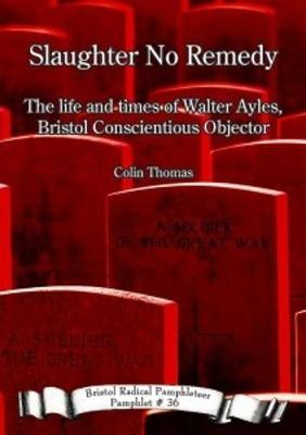 Slaughter No Remedy: The life and times of Walter Ayles, Bristol Conscientious Objector - Thomas, Colin