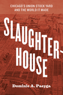 Slaughterhouse: Chicago's Union Stock Yard and the World It Made