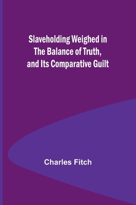 Slaveholding Weighed in the Balance of Truth, and Its Comparative Guilt - Fitch, Charles