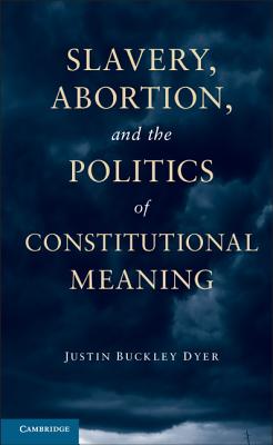 Slavery, Abortion, and the Politics of Constitutional Meaning - Dyer, Justin Buckley