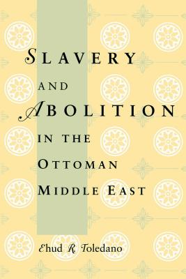 Slavery and Abolition in the Ottoman Middle East - Toledano, Ehud R, Professor