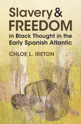 Slavery and Freedom in Black Thought in the Early Spanish Atlantic - Ireton, Chloe L