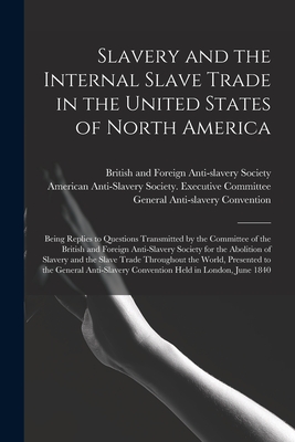 Slavery and the Internal Slave Trade in the United States of North America; Being Replies to Questions Transmitted by the Committee of the British and Foreign Anti-slavery Society for the Abolition of Slavery and the Slave Trade Throughout the World, ... - British and Foreign Anti-Slavery Soci (Creator), and American Anti-Slavery Society Execut (Creator), and General Anti-Slavery...