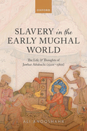 Slavery in the Early Mughal World: The Life and Thoughts of Jawhar Aftabachi (1520s-1580s)