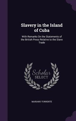 Slavery in the Island of Cuba: With Remarks On the Statements of the British Press Relative to the Slave Trade - Torrente, Mariano