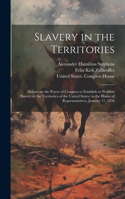 Slavery in the Territories: Debate on the Power of Congress to Establish or Prohibit Slavery in the Territories of the United States; in the House of Representatives, January 17, 1856 - United States Congress (34th, 1st S (Creator), and Stephens, Alexander Hamilton 1812-1883, and Zollicoffer, Felix Kirk 1812-1862