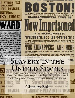 Slavery in the United States: A Narrative of the Life and Adventures of Charles Ball, a Black Man, Who Lived Forty Years in Maryland, South Carolina and Georgia, as a Slave Under Various Masters, and was One Year in the Navy with Commodore Barney... - Ball, Charles