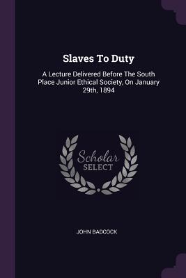 Slaves To Duty: A Lecture Delivered Before The South Place Junior Ethical Society, On January 29th, 1894 - Badcock, John