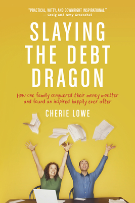 Slaying the Debt Dragon: How One Family Conquered Their Money Monster and Found an Inspired Happily Ever After - Lowe, Cherie