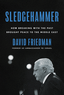Sledgehammer: How Breaking with the Past Brought Peace to the Middle East