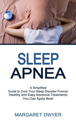 Sleep Apnea: Healthy and Easy Insomnia Treatments You Can Apply Now! (A Simplified Guide to Cure Your Sleep Disorder Forever) - Dwyer, Margaret