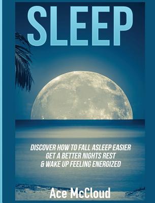 Sleep: Discover How To Fall Asleep Easier, Get A Better Nights Rest & Wake Up Feeling Energized - McCloud, Ace