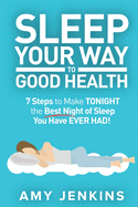 Sleep Your Way to Good Health: 7 Steps to Make Tonight the Best Night of Sleep You Have Ever Had! (and How Sleep Makes You Live Longer & Happier)