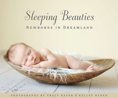 Sleeping Beauties: Newborns in Dreamland - Raver, Tracy (Photographer), and Ryden, Kelley (Photographer)