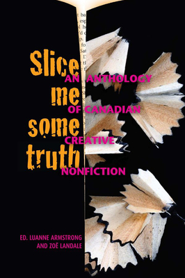 Slice Me Some Truth: An Anthology of Canadian Creative Nonfiction - Armstrong, Luanne (Editor), and Landale, Zo (Editor)