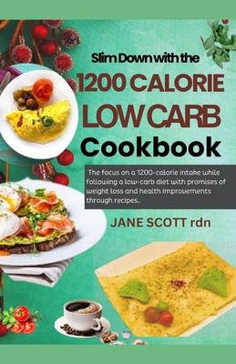 Slim Down with the 1200 CALORIE LOW CARB Cookbook: The focus on a 1200-calorie intake while following a low-carb diet with promises of weight loss and health improvements through recipes.. - Scott Rdn, Jane