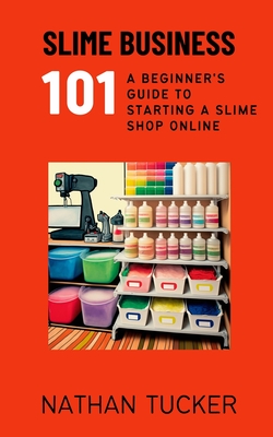 Slime Business 101: A Beginner's Guide to Starting a Slime Shop Online - Tucker, Nathan
