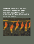 Slips of Speech: a Helpful Book for Everyone Who Aspires to Correct the Everyday Errors of Speaking